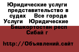 Юридические услуги, представительство в судах. - Все города Услуги » Юридические   . Башкортостан респ.,Сибай г.